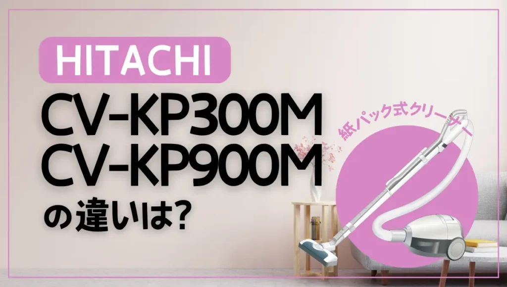 日立CV-KP300MとCV-KP900Mの違いは？紙パッククリーナーを比較！