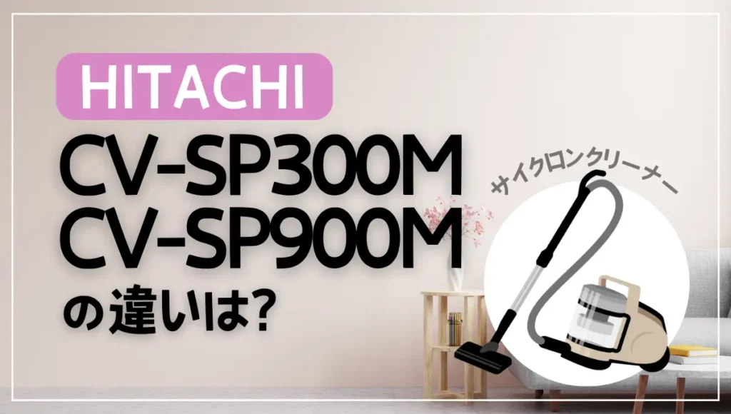 日立CV-SP300MとCV-SP900Mの違いは？サイクロン式クリーナーを比較