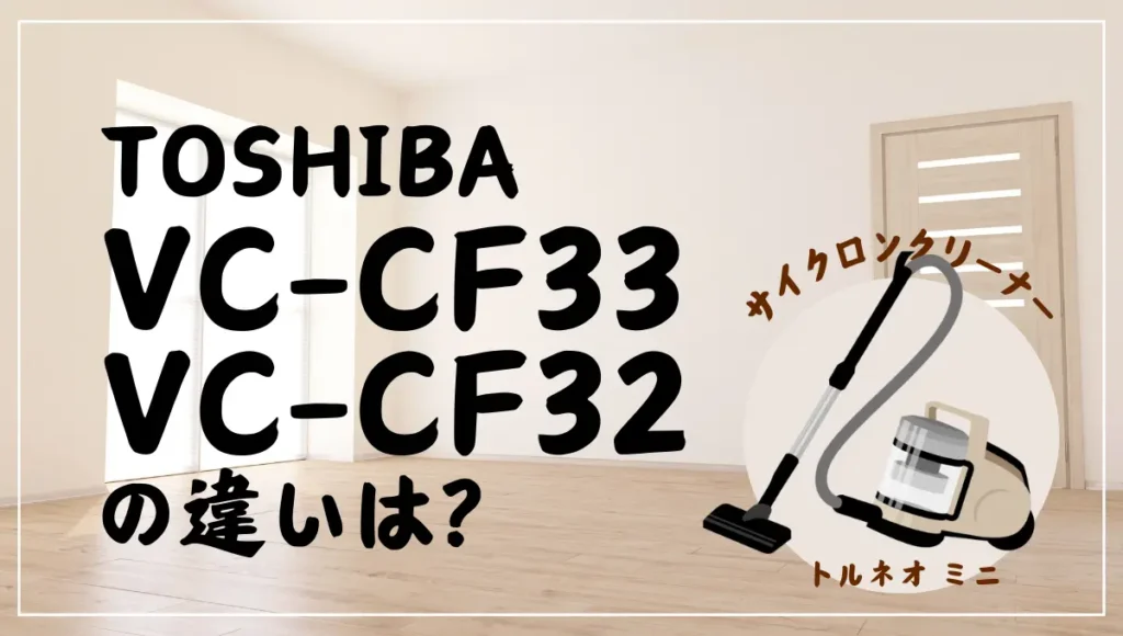 東芝のトルネオミニVC-CF33とVC-CF32の違いは？サイクロンクリーナーは新旧どっちがオススメ？