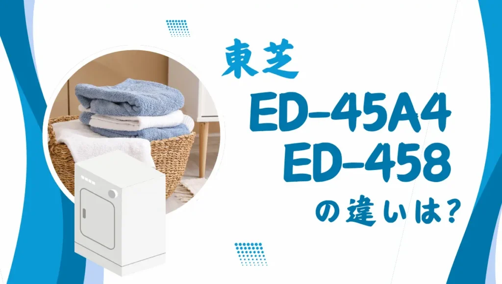 東芝ED-45A4とED-458の違いは？衣類乾燥機の新旧はどちらがオススメ？