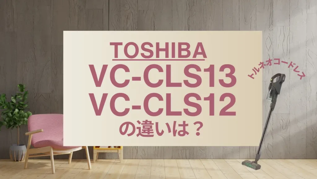 東芝VC-CLS13とVC-CLS12の違いは？型落ちのトルネオコードレスが狙い目？