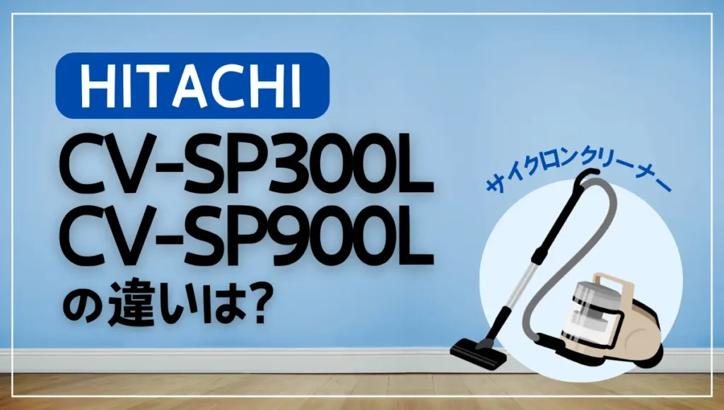 日立CV-SP900LとCV-SP300Lの違いは？サイクロン式クリーナーのオススメはどっち？