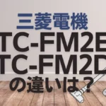 三菱電機TC-FM2EとTC-FM2Dの違いは？新旧どっちがオススメ？
