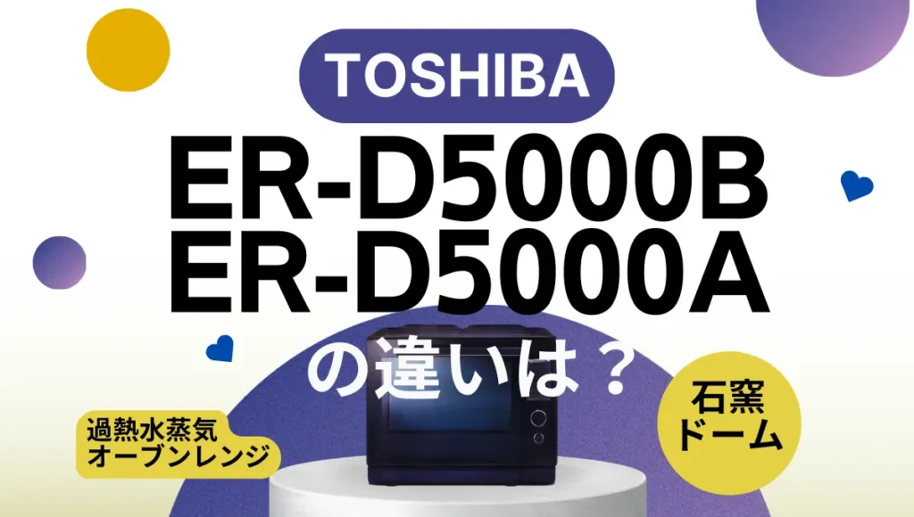 東芝の石窯ドームER-D5000BとER-D5000A違いは？ハイグレードモデルの新旧はどっちがオススメ？