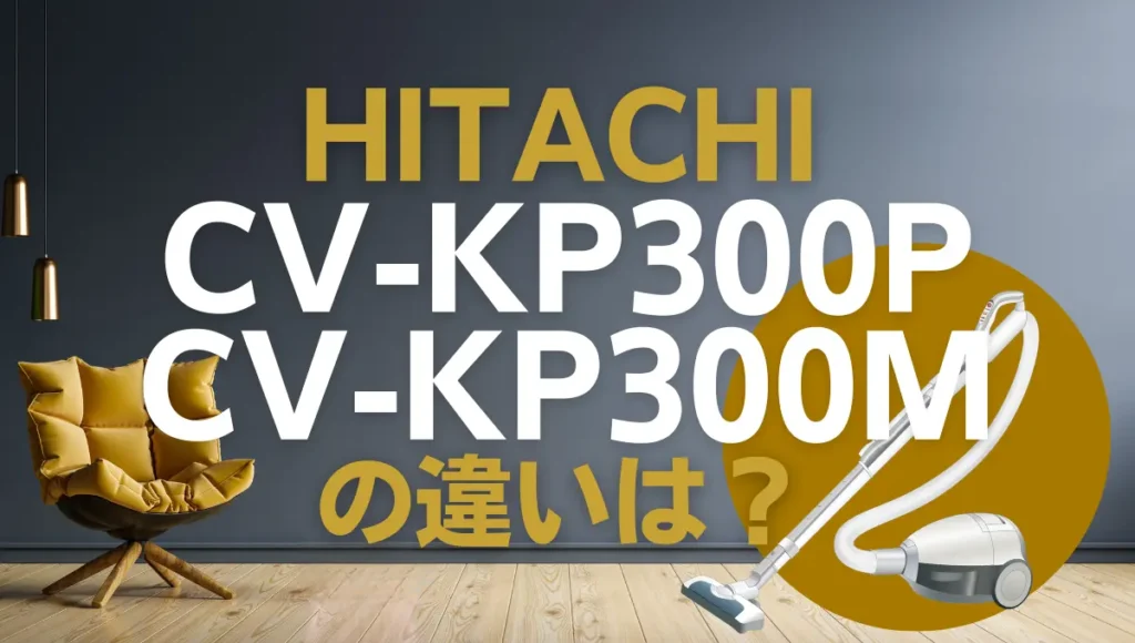 日立CV-KP300PとCV-KP300Mの違いは？型落ちの紙パック式がオススメ？