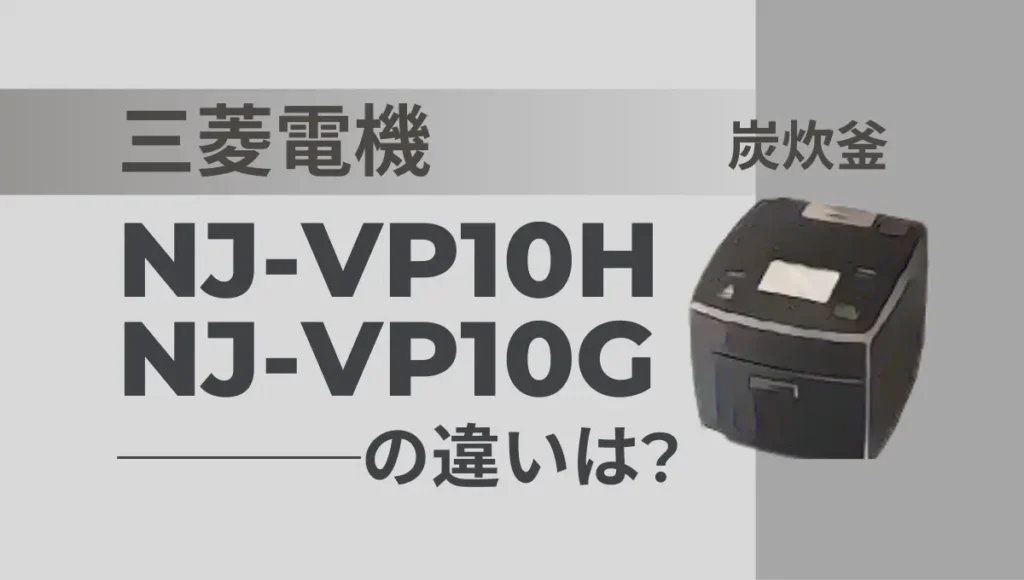 三菱電気の炊飯器NJ-VP10HとNJ-VP10Gの違いは？炭炊釜の型落ちはオススメ？
