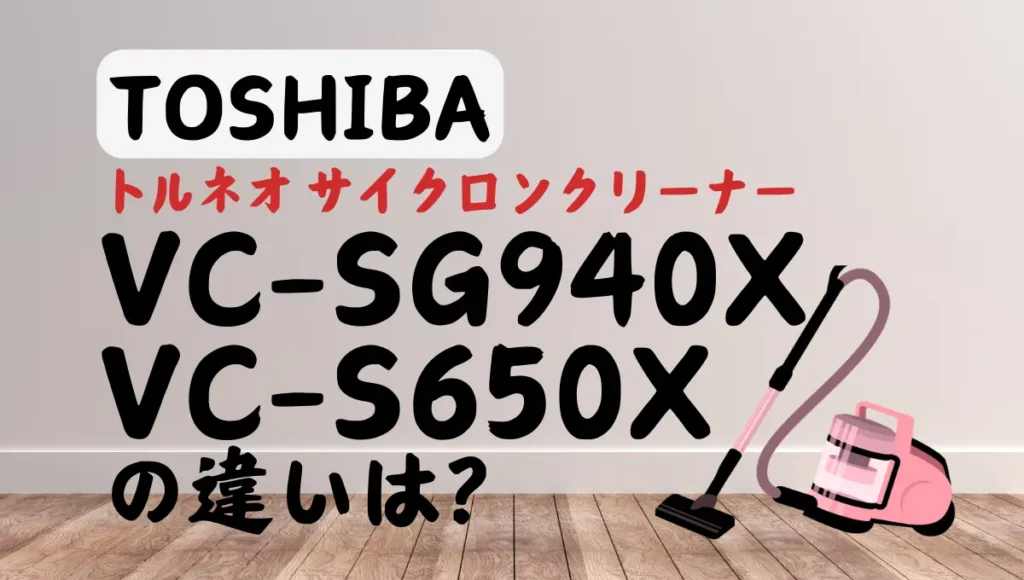東芝VC-SG940XとVC-S650Xの違いは？トルネオのサイクロンクリーナーを比較