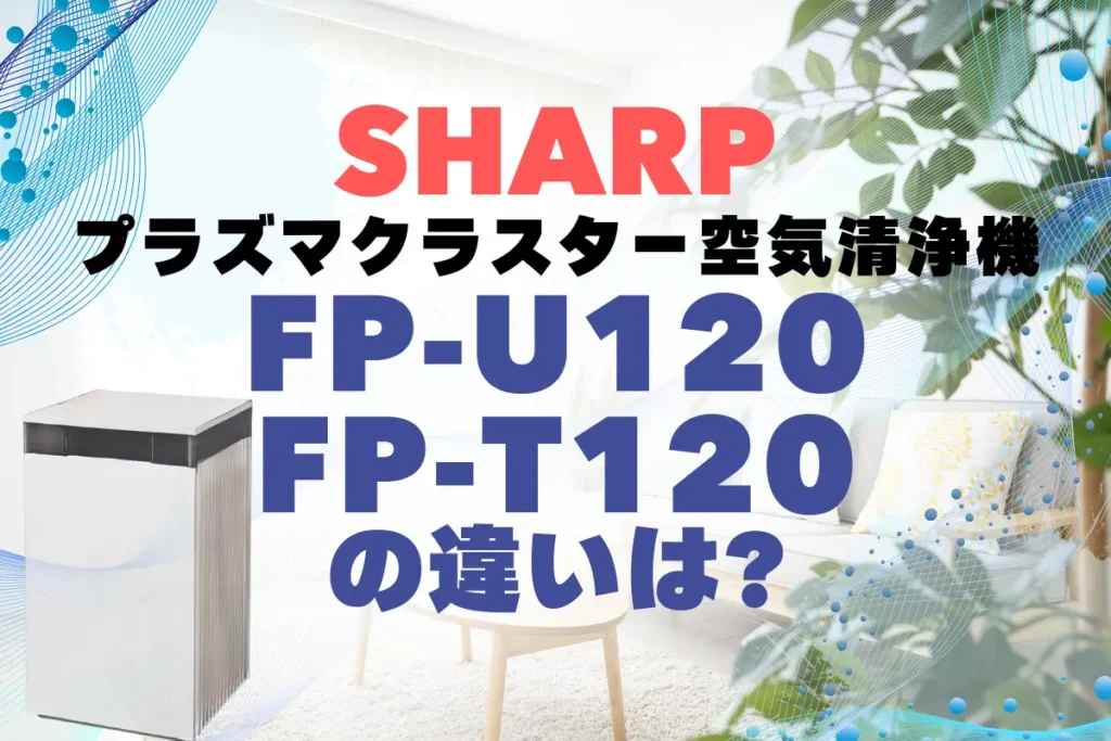 シャープFP-U120とFP-T120の違いは？プラズマクラスター空気清浄機の新旧比較