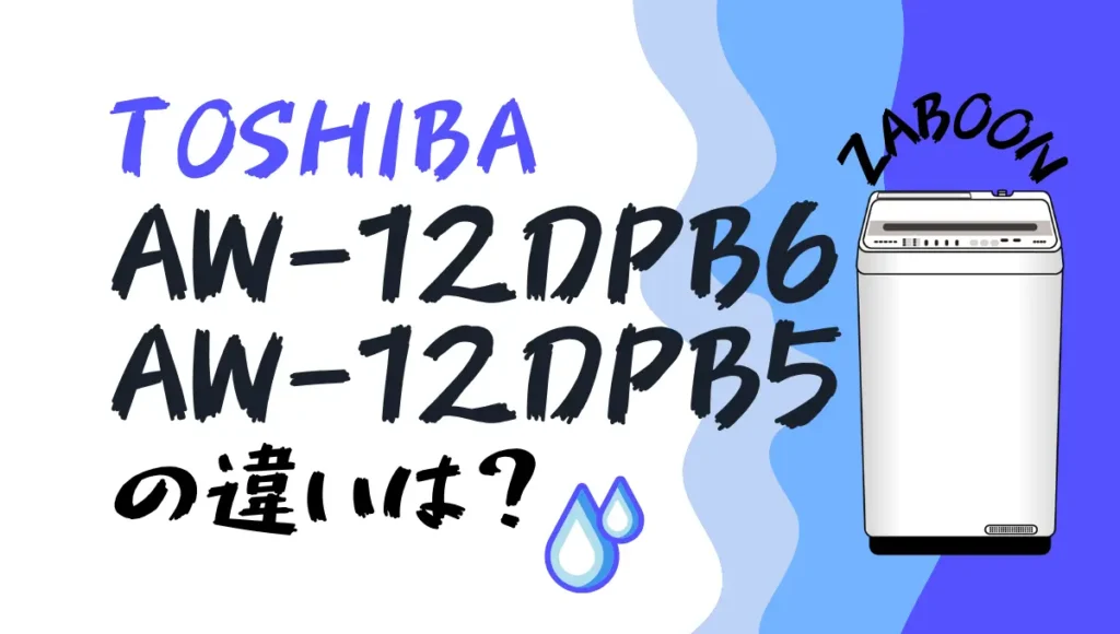 東芝AW-12DPB6とAW-12DPB5の違いは？ZABOON全自動洗濯機12kgの新旧比較