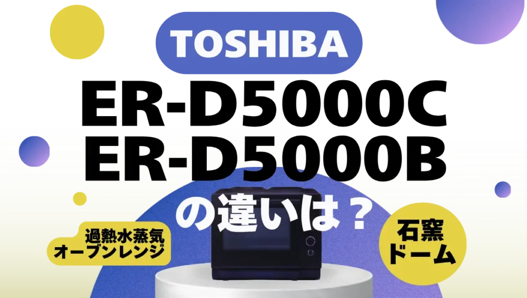 東芝の石窯ドームER-D5000CとER-D5000B違いは？ハイグレードモデルの新旧比較
