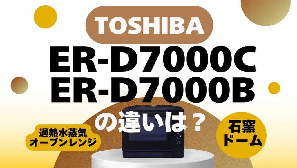 東芝の石窯ドームER-D7000CとER-D7000B違いは？過熱水蒸気オーブンレンジの新旧比較