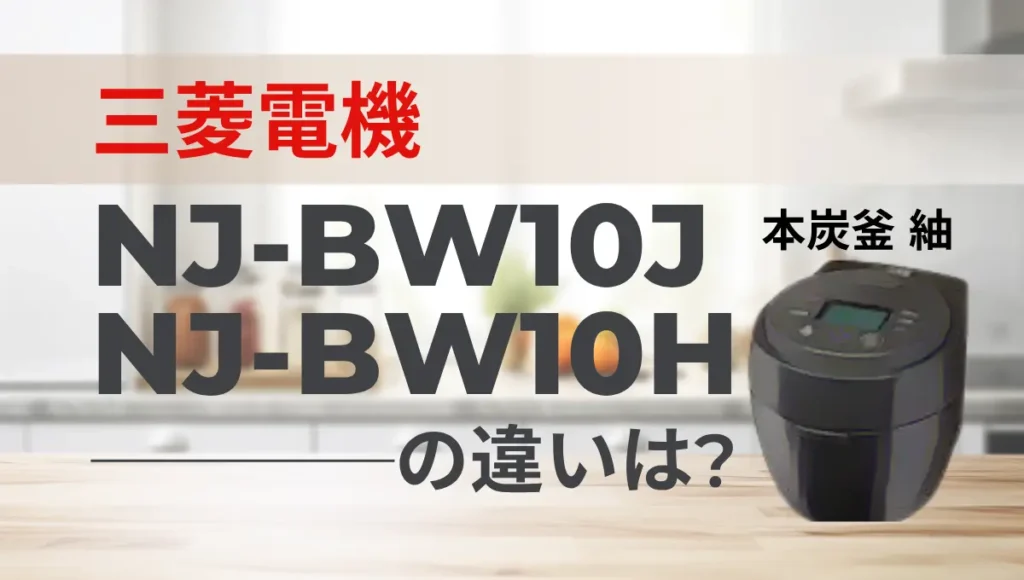 三菱の炊飯器NJ-BW10JとNJ-BW10Hの違いは？本炭釜 紬は型落ちがおすすめ？