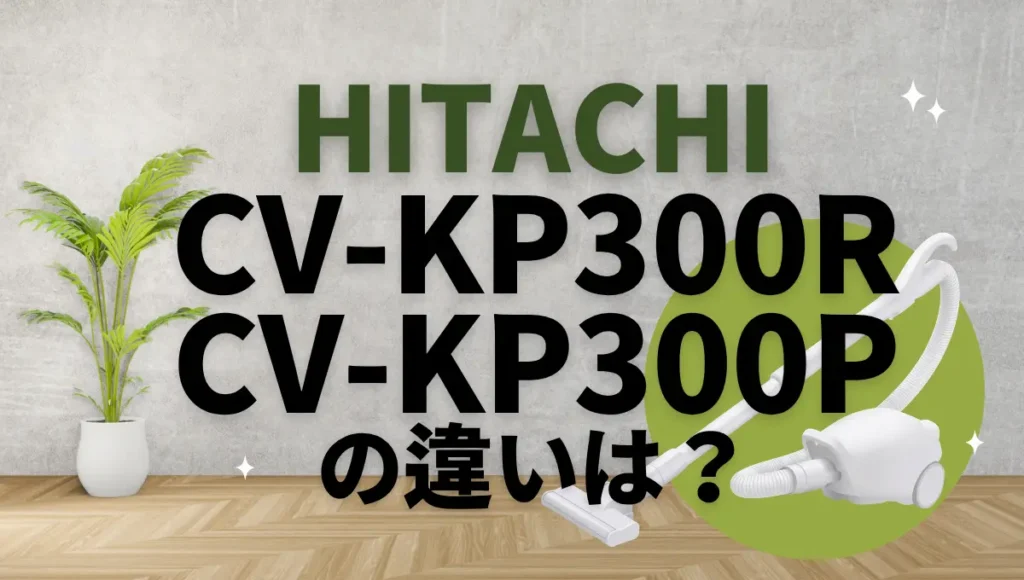 日立CV-KP300RとCV-KP300Pの違いは？型落ちの紙パック式がオススメ？