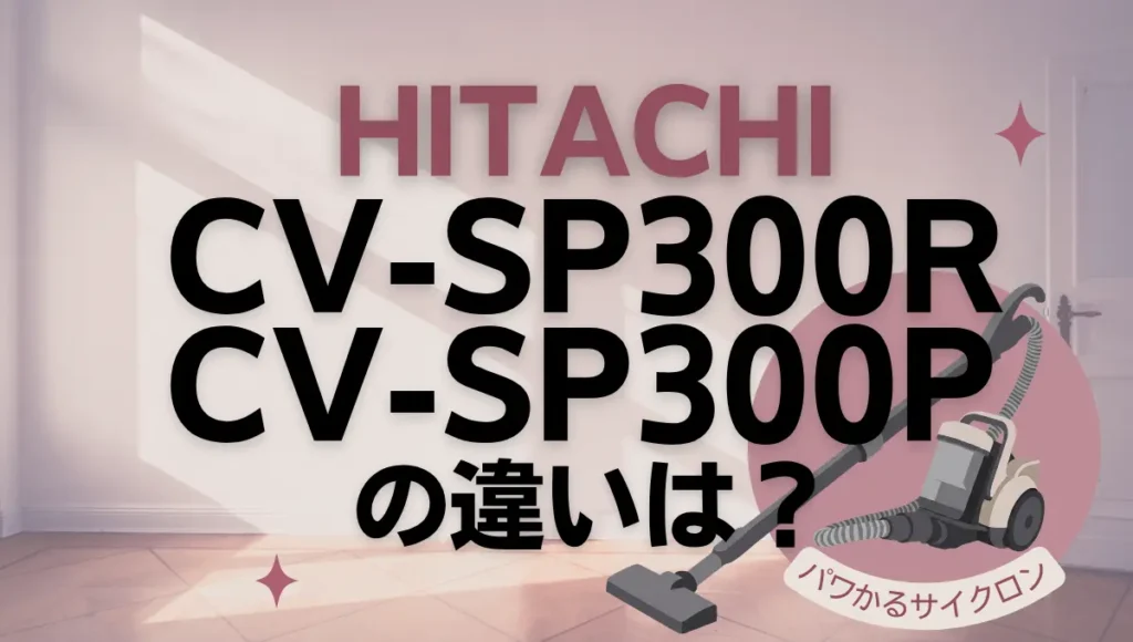 日立CV-SP300RとCV-SP300Pの違いは？新旧どちらのパワかるサイクロンがオススメ？
