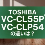 東芝VC-CL55PとVC-CLP54の違いは？紙パック式トルネオの新旧比較